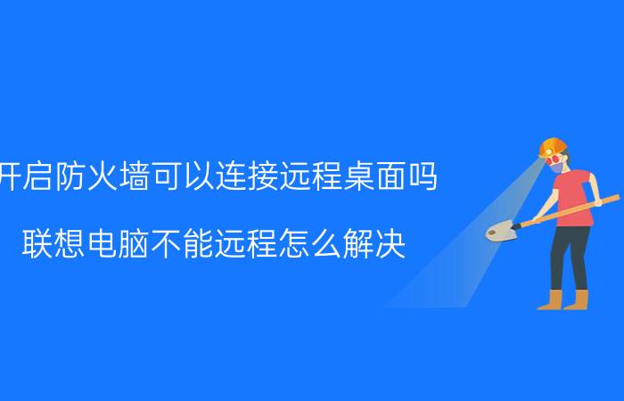 开启防火墙可以连接远程桌面吗 联想电脑不能远程怎么解决？